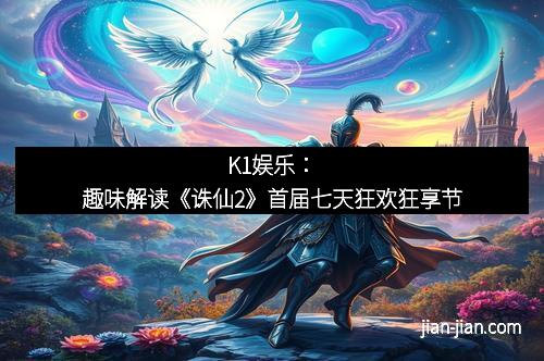 K1娱乐：趣味解读《诛仙2》首届七天狂欢狂享节