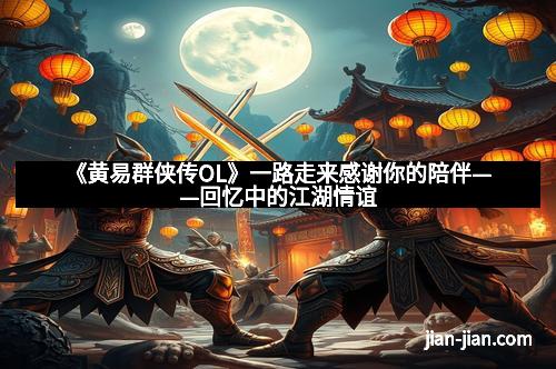 《黄易群侠传OL》一路走来感谢你的陪伴——回忆中的江湖情谊