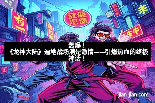 轰爆！《龙神大陆》遍地战场满是激情——引燃热血的终极神话！