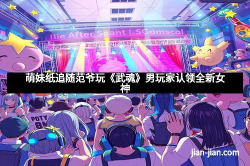 萌妹纸追随范爷玩《武魂》男玩家认领全新女神