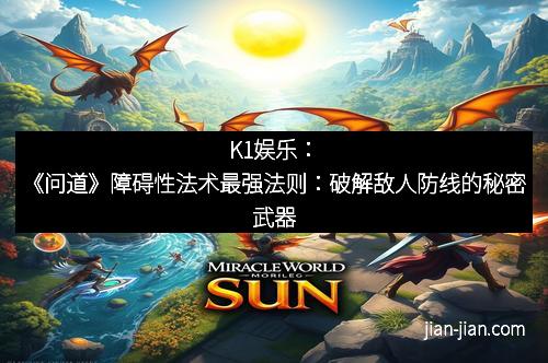 K1娱乐：《问道》障碍性法术最强法则：破解敌人防线的秘密武器